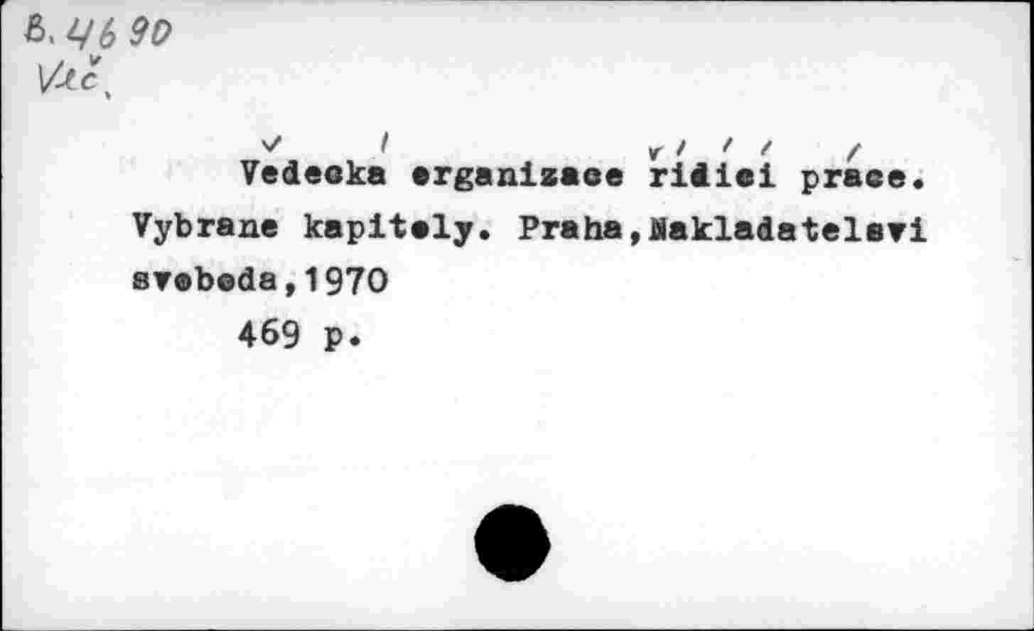 ﻿&Ц6 9О
I	y » f / f
Vedeeka erganizaoe riiiei praee. Vybrane kapltaly. Praha,Makladatelavi srabeda,197O
469 p.